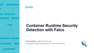 Container Runtime Security
Detection with Falco
Néstor Salceda. Integrations Team Lead.
Cloud Native & Edge Computing Summit Israel , Nov 12th 2019
 
