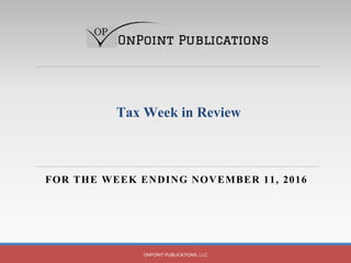 FOR THE WEEK ENDING NOVEMBER 11, 2016
ONPOINT PUBLICATIONS, LLC
Tax Week in Review
 