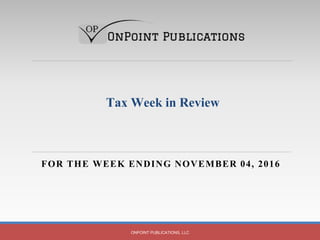 FOR THE WEEK ENDING NOVEMBER 04, 2016
ONPOINT PUBLICATIONS, LLC
Tax Week in Review
 