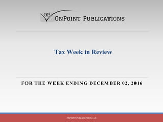 FOR THE WEEK ENDING DECEMBER 02, 2016
ONPOINT PUBLICATIONS, LLC
Tax Week in Review
 