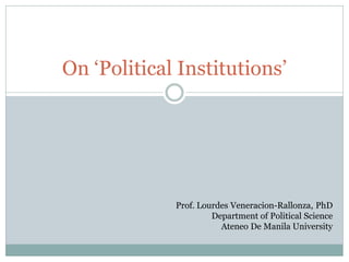 On „Political Institutions‟




             Prof. Lourdes Veneracion-Rallonza, PhD
                      Department of Political Science
                        Ateneo De Manila University
 