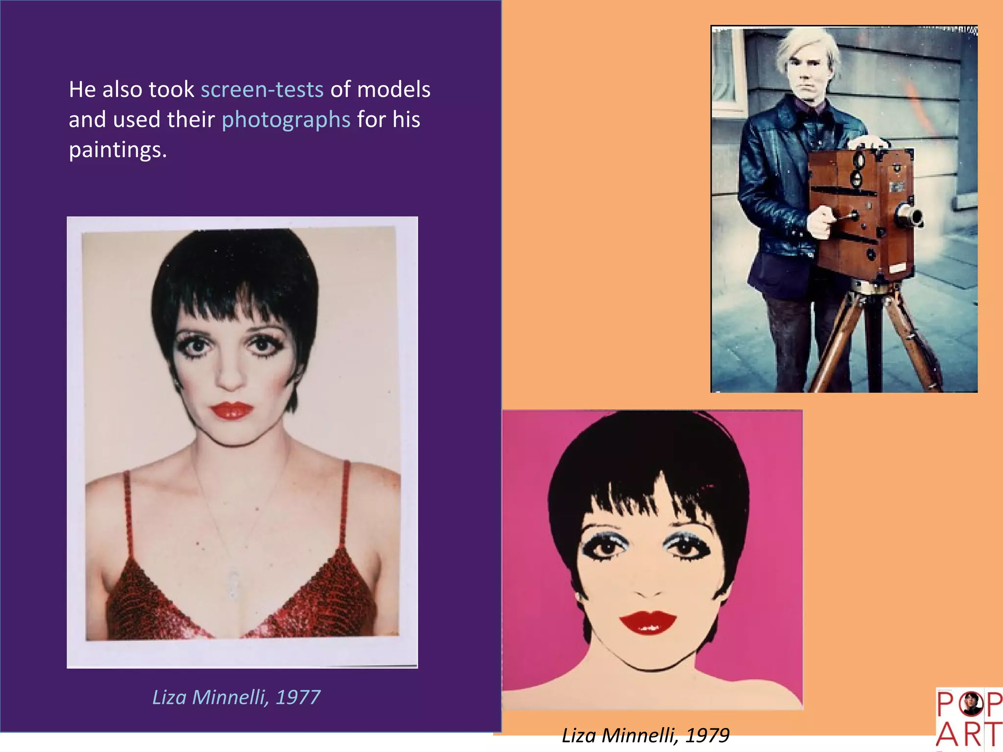 He also took screen-tests of models
and used their photographs for his
paintings.




        Liza Minnelli, 1977
                                      Liza Minnelli, 1979
 