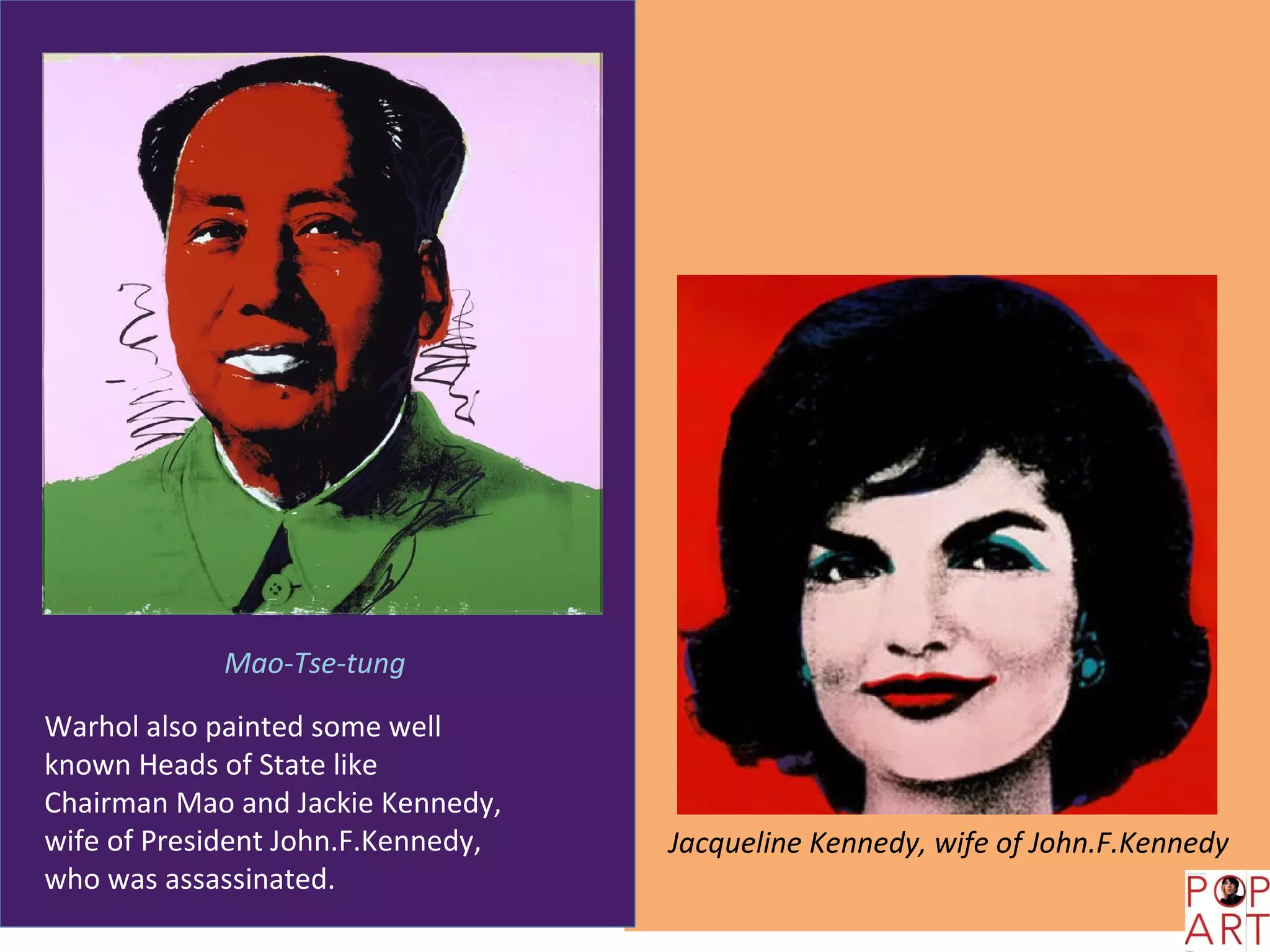 Mao-Tse-tung

Warhol also painted some well
known Heads of State like
Chairman Mao and Jackie Kennedy,
wife of President John.F.Kennedy,   Jacqueline Kennedy, wife of John.F.Kennedy
who was assassinated.
 