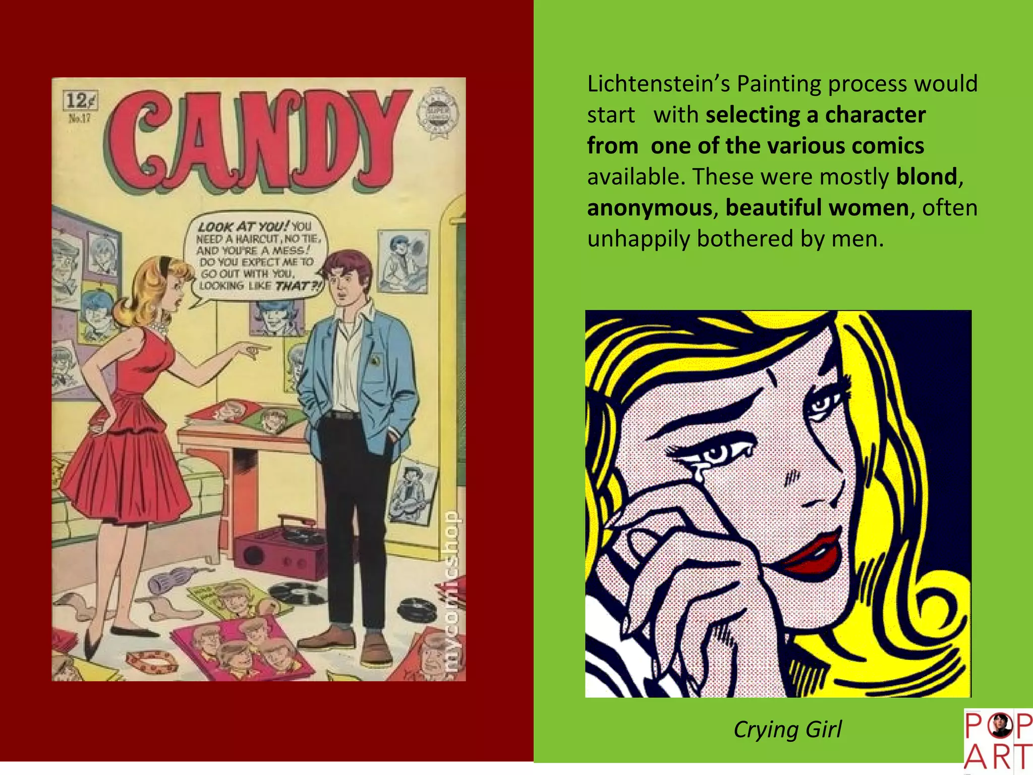 Lichtenstein’s Painting process would
start with selecting a character
from one of the various comics
available. These were mostly blond,
anonymous, beautiful women, often
unhappily bothered by men.




             Crying Girl
 