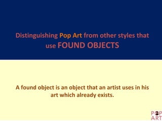 Distinguishing Pop Art from other styles that
          use FOUND OBJECTS




A found object is an object that an artist uses in his
            art which already exists.
 