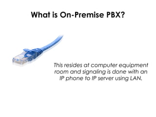 What is On-Premise PBX?
This resides at computer equipment
room and signaling is done with an
IP phone to IP server using LAN.
 
