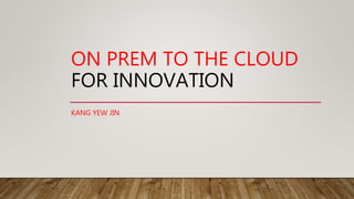ON PREM TO THE CLOUD
FOR INNOVATION
KANG YEW JIN
 