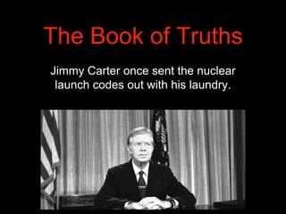 The Book of Truths
Jimmy Carter once sent the nuclear
launch codes out with his laundry.
 