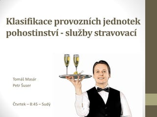 Klasifikace provozních jednotek
pohostinství - služby stravovací
Tomáš Masár
Petr Šuser
Čtvrtek – 8:45 – Sudý
 