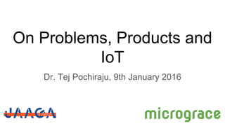 On Problems, Products and
IoT
Dr. Tej Pochiraju, 9th January 2016
micrograce
 