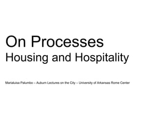 On Processes
Housing and Hospitality
Marialuisa Palumbo – Auburn Lectures on the City – University of Arkansas Rome Center
 