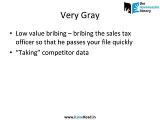 Very Gray Low value bribing – bribing the sales tax officer so that he passes your file quickly “ Taking” competitor data www.i Love Read.in 