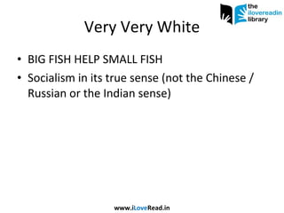 Very Very White BIG FISH HELP SMALL FISH Socialism in its true sense (not the Chinese / Russian or the Indian sense) www.i Love Read.in 