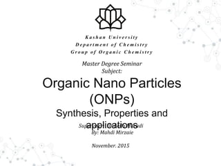 K ashan Univ e rsity
De partm e nt of C he m istry
Group of Organic Chem istry
Master Degree Seminar
Subject:
Organic Nano Particles
(ONPs)
Synthesis, Properties and
applicationsSuperviser: Dr Leila Moradi
By: Mahdi Mirzaie
November. 2015
 