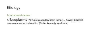 Etiology
1- Intracranial causes:
A- Neoplasms 70 % are caused by brain tumors ,, Always bilateral
unless one nerve is atrophic,, (Foster kennedy syndrome)
 
