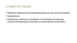 2-Systemic causes
• Malignant hypertension,eclampsia(pregnancy) and renal retinopathy
• Polycythemia
• Anemia:iron-deficiency contributes to thrombosis by inducing
reactive thrombocytosis, possibly via erythropoietin production,,
 