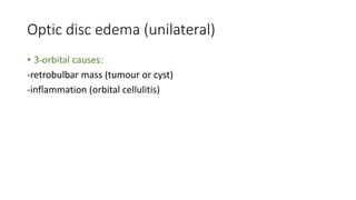 Optic disc edema (unilateral)
• 3-orbital causes:
-retrobulbar mass (tumour or cyst)
-inflammation (orbital cellulitis)
 