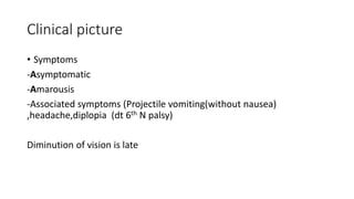 Clinical picture
• Symptoms
-Asymptomatic
-Amarousis
-Associated symptoms (Projectile vomiting(without nausea)
,headache,diplopia (dt 6th N palsy)
Diminution of vision is late
 