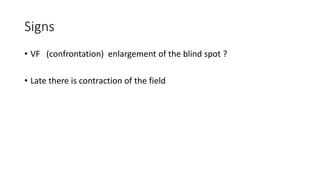 Signs
• VF (confrontation) enlargement of the blind spot ?
• Late there is contraction of the field
 