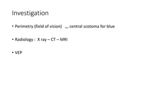 Investigation
• Perimetry (field of vision) ,,, central scotoma for blue
• Radiology : X ray – CT – MRI
• VEP
 