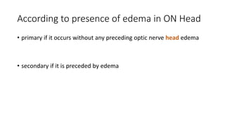 According to presence of edema in ON Head
• primary if it occurs without any preceding optic nerve head edema
• secondary if it is preceded by edema
 