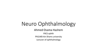 Neuro Ophthalmology
Ahmed Osama Hashem
FRCS ophth
PhD,MD Ain Shams university
Lecturer of ophthalmology
 