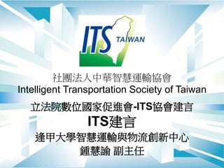社團法人中華智慧運輸協會
Intelligent Transportation Society of Taiwan
立法院數位國家促進會-ITS協會建言
ITS建言
逢甲大學智慧運輸與物流創新中心
鍾慧諭 副主任
 