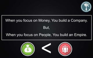 When you focus on Money, You build a Company.
But,
When you focus on People, You build an Empire.
 