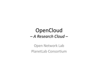 OpenCloud	
  
–	
  A	
  Research	
  Cloud	
  –	
  
Open	
  Network	
  Lab	
  
PlanetLab	
  Consor5um	
  
 