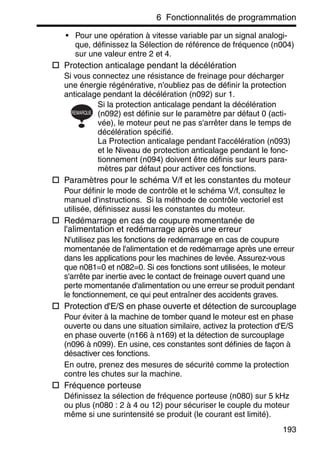 6 Fonctionnalités de programmation
193
• Pour une opération à vitesse variable par un signal analogi-
que, définissez la Sélection de référence de fréquence (n004)
sur une valeur entre 2 et 4.
Protection anticalage pendant la décélération
Si vous connectez une résistance de freinage pour décharger
une énergie régénérative, n'oubliez pas de définir la protection
anticalage pendant la décélération (n092) sur 1.
Si la protection anticalage pendant la décélération
(n092) est définie sur le paramètre par défaut 0 (acti-
vée), le moteur peut ne pas s'arrêter dans le temps de
décélération spécifié.
La Protection anticalage pendant l'accélération (n093)
et le Niveau de protection anticalage pendant le fonc-
tionnement (n094) doivent être définis sur leurs para-
mètres par défaut pour activer ces fonctions.
Paramètres pour le schéma V/f et les constantes du moteur
Pour définir le mode de contrôle et le schéma V/f, consultez le
manuel d'instructions. Si la méthode de contrôle vectoriel est
utilisée, définissez aussi les constantes du moteur.
Redémarrage en cas de coupure momentanée de
l'alimentation et redémarrage après une erreur
N'utilisez pas les fonctions de redémarrage en cas de coupure
momentanée de l'alimentation et de redémarrage après une erreur
dans les applications pour les machines de levée. Assurez-vous
que n081=0 et n082=0. Si ces fonctions sont utilisées, le moteur
s'arrête par inertie avec le contact de freinage ouvert quand une
perte momentanée d'alimentation ou une erreur se produit pendant
le fonctionnement, ce qui peut entraîner des accidents graves.
Protection d'E/S en phase ouverte et détection de surcouplage
Pour éviter à la machine de tomber quand le moteur est en phase
ouverte ou dans une situation similaire, activez la protection d'E/S
en phase ouverte (n166 à n169) et la détection de surcouplage
(n096 à n099). En usine, ces constantes sont définies de façon à
désactiver ces fonctions.
En outre, prenez des mesures de sécurité comme la protection
contre les chutes sur la machine.
Fréquence porteuse
Définissez la sélection de fréquence porteuse (n080) sur 5 kHz
ou plus (n080 : 2 à 4 ou 12) pour sécuriser le couple du moteur
même si une surintensité se produit (le courant est limité).
REMARQUE
 