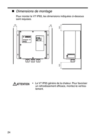 24
Dimensions de montage
Pour monter le V7 IP65, les dimensions indiquées ci-dessous
sont requises.
• Le V7 IP65 génère de la chaleur. Pour favoriser
un refroidissement efficace, montez-le vertica-
lement.
3030
CONSOLE
NUMERIQUE
JVOP-147
120120
ATTENTION
 