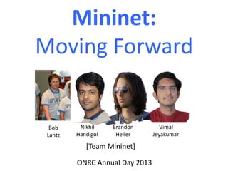 Mininet:	
  	
  
Moving	
  Forward	
  	
  
Nikhil	
  
Handigol	
  
Brandon	
  
Heller	
  
Vimal	
  
Jeyakumar	
  
Bob	
  	
  
Lantz	
  
[Team	
  Mininet]	
  
ONRC	
  Annual	
  Day	
  2013	
  
 