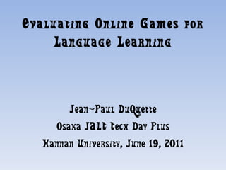Evaluating Online Games for Language Learning Jean-Paul DuQuette Osaka JALT Tech Day Plus Hannan University, June 19, 2011 