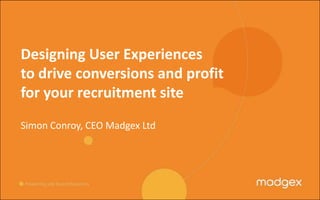 Designing User Experiences to drive conversions and profit for your recruitment site Simon Conroy, CEO Madgex Ltd 
