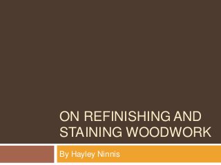 ON REFINISHING AND
STAINING WOODWORK
By Hayley Ninnis
 