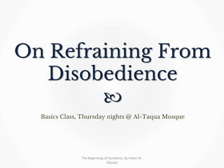 On Refraining From
Disobedience

Basics Class, Thursday nights @ Al-Taqua Mosque
The Beginning of Guidance, by Imam Al-
Ghazali
 