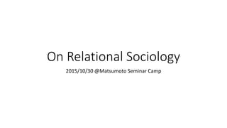 On Relational Sociology
2015/10/30 @Matsumoto Seminar Camp
 