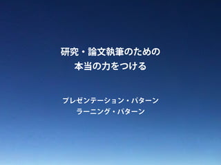 研究・論文執筆のための 
本当の力をつける 
プレゼンテーション・パターン 
ラーニング・パターン 
 