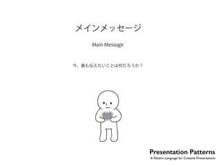 メインメッセージ 
Main Message 
今、最も伝えたいことは何だろうか？ 
Presentation Patterns 
A Pattern Language for Creative Presentations 
 