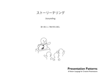 Presentation Patterns 
A Pattern Language for Creative Presentations 
ストーリーテリング 
Storytelling 
語り部として魅力的に語る。 
No.4 
 