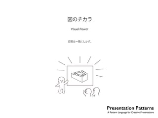 図のチカラ 
Visual Power 
百聞は一見にしかず。 
No.6 
Presentation Patterns 
A Pattern Language for Creative Presentations 
 