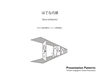 はてなの扉 
Doors of Mystery 
次々と謎が解決していく爽快感を。 
No.9 
虹だって十五分も続いたら、人はもう見むかない。ー ヨハン・ゲーテ 
Presentation Patterns 
A Pattern Language for Creative Presentations 
 