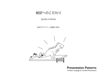 細部へのこだわり 
Quality in Details 
全体のクオリティは細部に宿る。 
No.16 
DINOSAUR 
グッド グレート 
Presentation Patterns 
A Pattern Language for Creative Presentations 
良好は偉大の最大の敵である。偉大だといえるまでになるものがめったにないのは、その 
ためでもある。ージェームズ・C・コリンズ 
 