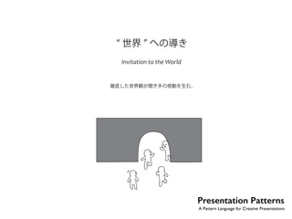 “ 世界” への導き 
Invitation to the World 
徹底した世界観が聞き手の感動を生む。 
No.28 
Presentation Patterns 
A Pattern Language for Creative Presentations 
 