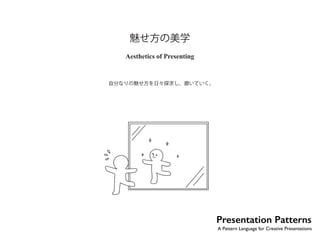 魅せ方の美学 
Aesthetics of Presenting 
自分なりの魅せ方を日々探求し、磨いていく。 
No.32 
Presentation Patterns 
A Pattern Language for Creative Presentations 
もっとバラの花がほしければ、もっとたくさん、バラの木を植えなさい。ージョージ・エ 
 