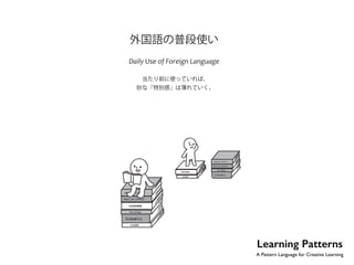 No.8 
外国語の普段使い 
Daily Use of Foreign Language 
当たり前に使っていれば、 
妙な「特別感」は薄れていく。 
Learning Patterns 
A Pattern Language for Creative Learning 
 