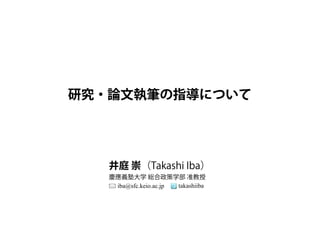 研究・論文執筆の指導について 
井庭 崇（Takashi Iba） 
慶應義塾大学 総合政策学部 准教授 
iba@sfc.keio.ac.jp takashiiba 
