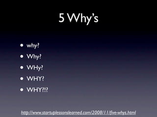 5 Why’s

• why?
• Why?
• WHy?
• WHY?
• WHY?!?
http://www.startuplessonslearned.com/2008/11/ﬁve-whys.html
 