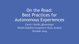 On the Road:
Best Practices for
Autonomous Experiences
Carol J. Smith, @carologic
World Usability Congress in Graz, Austria
October 2019
 