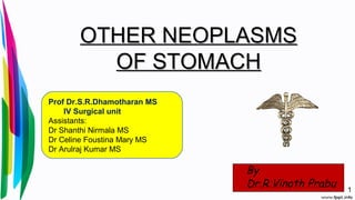 OTHER NEOPLASMSOTHER NEOPLASMS
OF STOMACHOF STOMACH
By
Dr.R.Vinoth Prabu 1
Prof Dr.S.R.Dhamotharan MS
IV Surgical unit
Assistants:
Dr Shanthi Nirmala MS
Dr Celine Foustina Mary MS
Dr Arulraj Kumar MS
 
